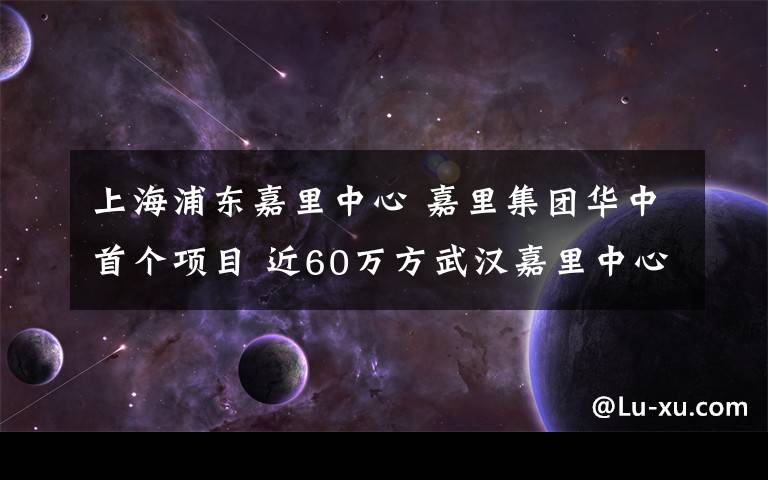 上海浦東嘉里中心 嘉里集團(tuán)華中首個(gè)項(xiàng)目 近60萬(wàn)方武漢嘉里中心開(kāi)工