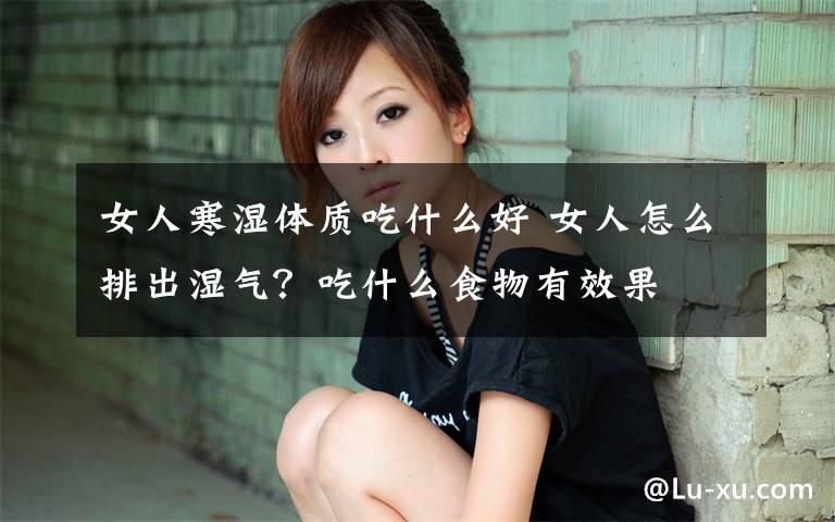 女人寒濕體質(zhì)吃什么好 女人怎么排出濕氣？吃什么食物有效果