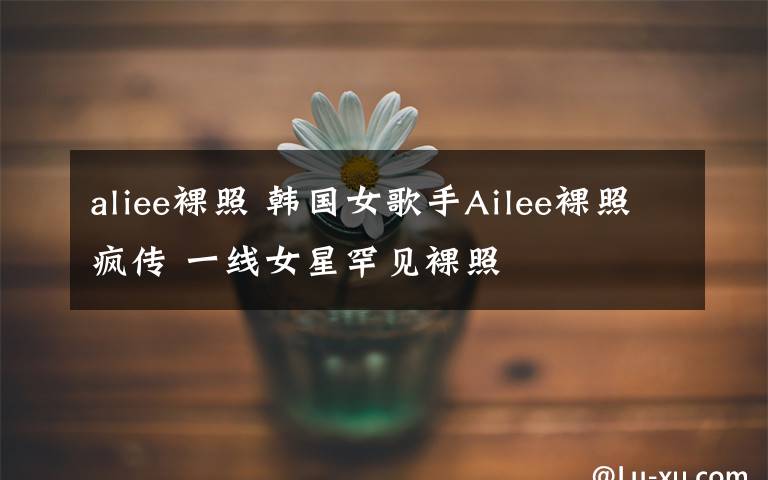 aliee裸照 韓國女歌手Ailee裸照瘋傳 一線女星罕見裸照