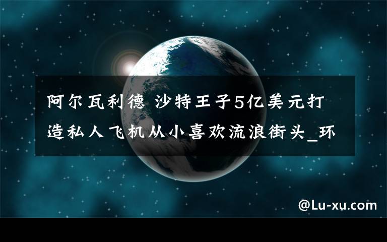 阿爾瓦利德 沙特王子5億美元打造私人飛機從小喜歡流浪街頭_環(huán)球_光明網(wǎng)