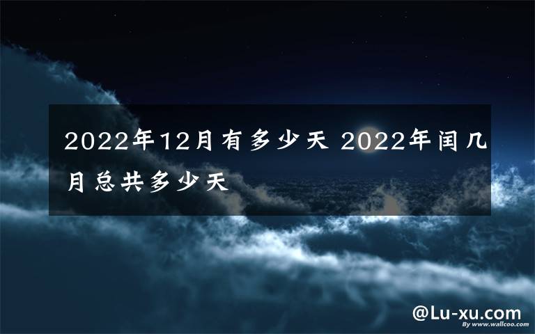 2022年12月有多少天 2022年閏幾月總共多少天