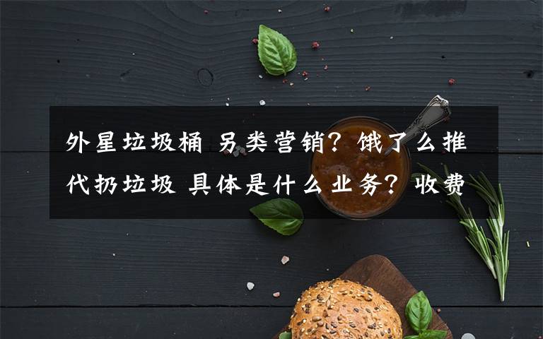 外星垃圾桶 另類營(yíng)銷？餓了么推代扔垃圾 具體是什么業(yè)務(wù)？收費(fèi)嗎？