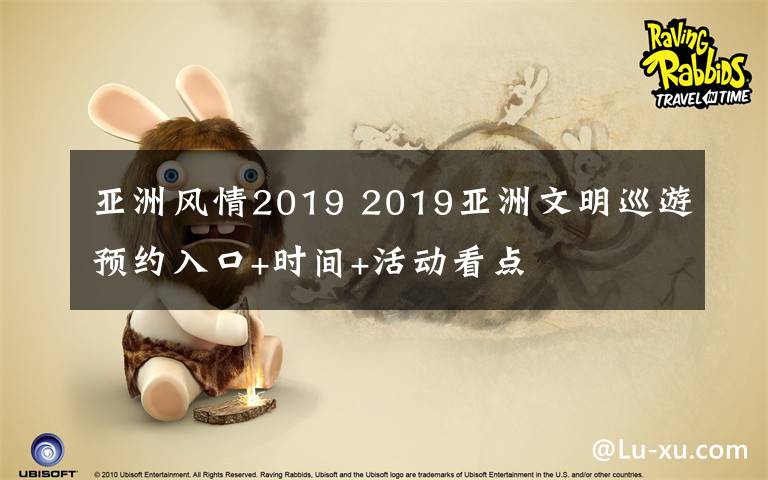 亞洲風(fēng)情2019 2019亞洲文明巡游預(yù)約入口+時間+活動看點