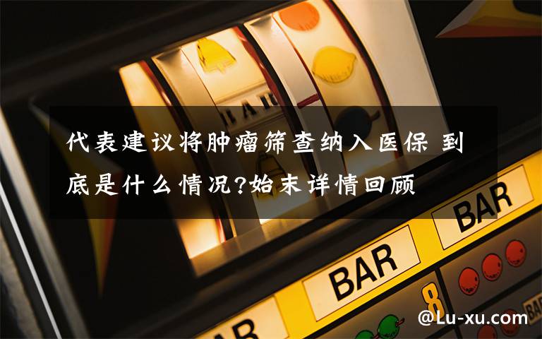 代表建議將腫瘤篩查納入醫(yī)保 到底是什么情況?始末詳情回顧