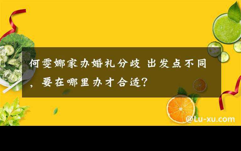 何雯娜家辦婚禮分歧 出發(fā)點不同，要在哪里辦才合適？