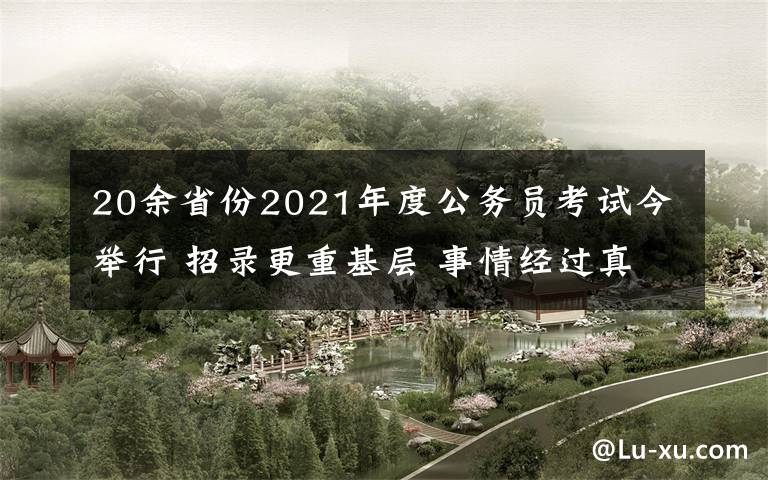 20余省份2021年度公務員考試今舉行 招錄更重基層 事情經過真相揭秘！