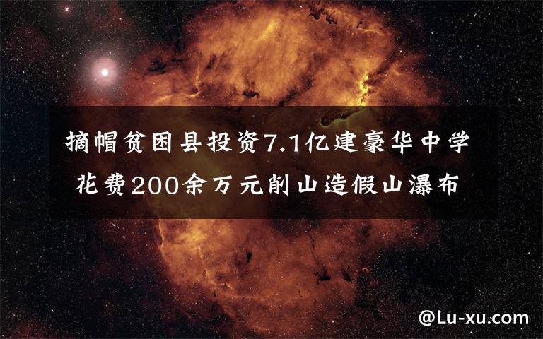 摘帽貧困縣投資7.1億建豪華中學(xué) 花費(fèi)200余萬元削山造假山瀑布水景引質(zhì)疑