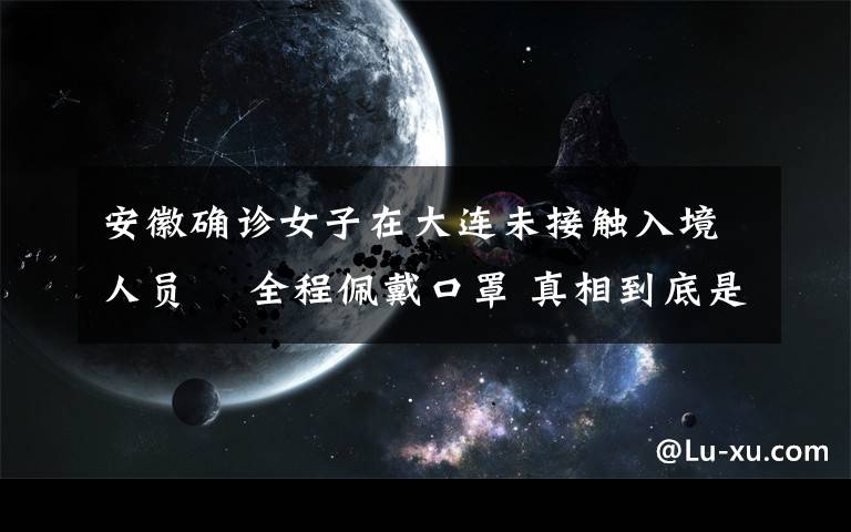 安徽確診女子在大連未接觸入境人員? 全程佩戴口罩 真相到底是怎樣的？