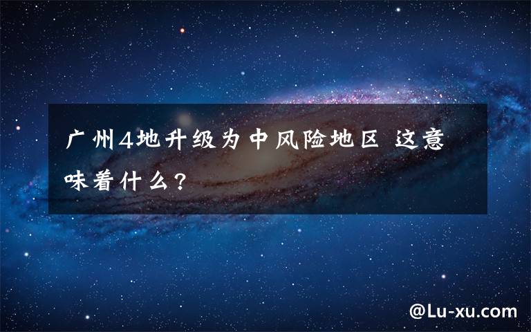 廣州4地升級為中風險地區(qū) 這意味著什么?