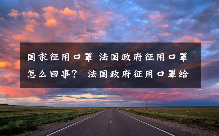 國家征用口罩 法國政府征用口罩怎么回事？ 法國政府征用口罩給誰用？