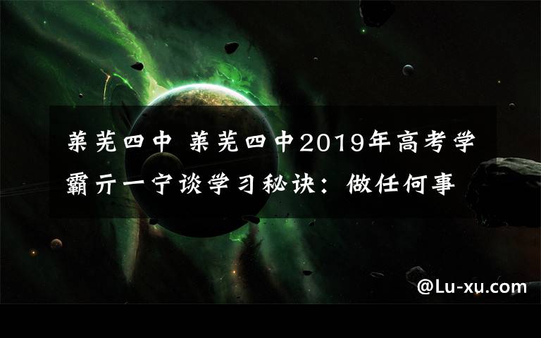 萊蕪四中 萊蕪四中2019年高考學(xué)霸亓一寧談學(xué)習(xí)秘訣：做任何事都要百分百投入