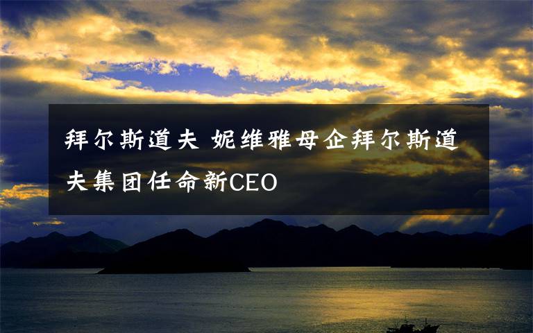 拜爾斯道夫 妮維雅母企拜爾斯道夫集團任命新CEO