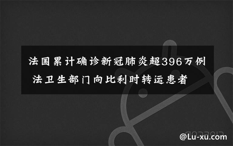 法國累計確診新冠肺炎超396萬例 法衛(wèi)生部門向比利時轉運患者 究竟發(fā)生了什么?