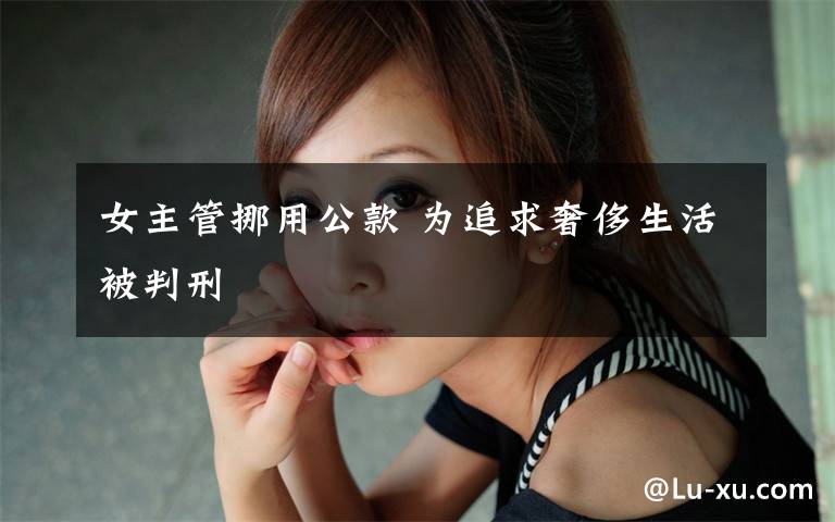 女主管挪用公款 為追求奢侈生活被判刑