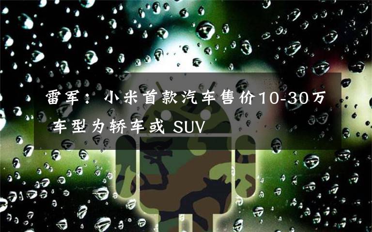 雷軍：小米首款汽車售價(jià)10-30萬(wàn) 車型為轎車或 SUV