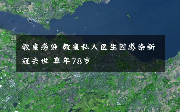 教皇感染 教皇私人醫(yī)生因感染新冠去世 享年78歲