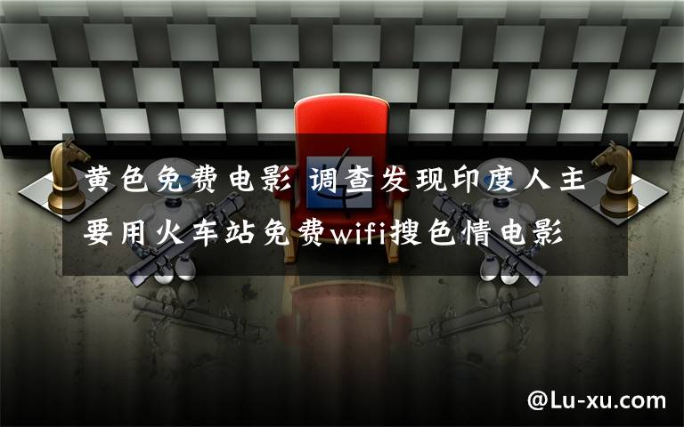 黃色免費(fèi)電影 調(diào)查發(fā)現(xiàn)印度人主要用火車站免費(fèi)wifi搜色情電影