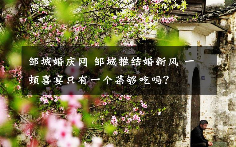 鄒城婚慶網(wǎng) 鄒城推結(jié)婚新風(fēng) 一頓喜宴只有一個(gè)菜夠吃嗎？