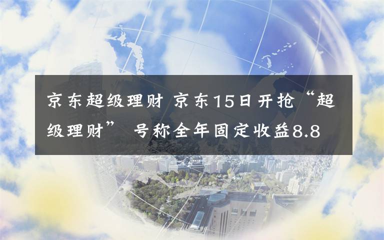 京東超級理財 京東15日開搶“超級理財” 號稱全年固定收益8.8%