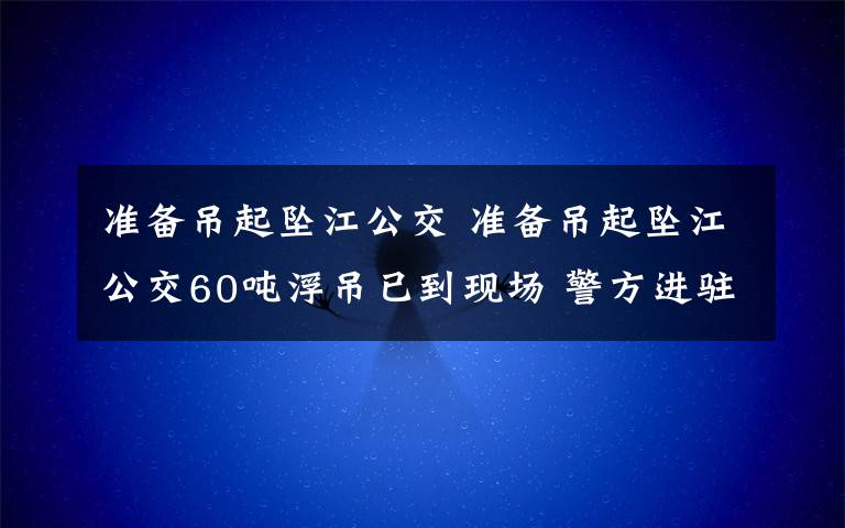 準備吊起墜江公交 準備吊起墜江公交60噸浮吊已到現(xiàn)場 警方進駐公交公司7分鐘8人刷卡上車