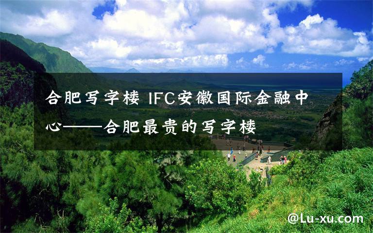 合肥寫字樓 IFC安徽國際金融中心——合肥最貴的寫字樓