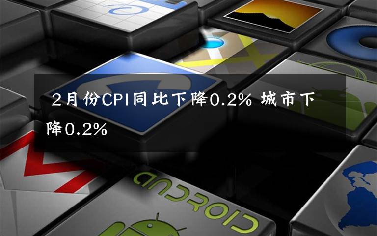  2月份CPI同比下降0.2% 城市下降0.2%