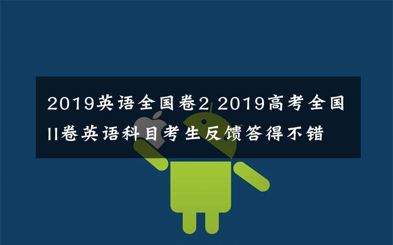 2019英語全國卷2 2019高考全國II卷英語科目考生反饋答得不錯 哈三中老師幫你分析試卷