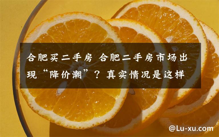 合肥買二手房 合肥二手房市場出現(xiàn)“降價潮”？真實情況是這樣的