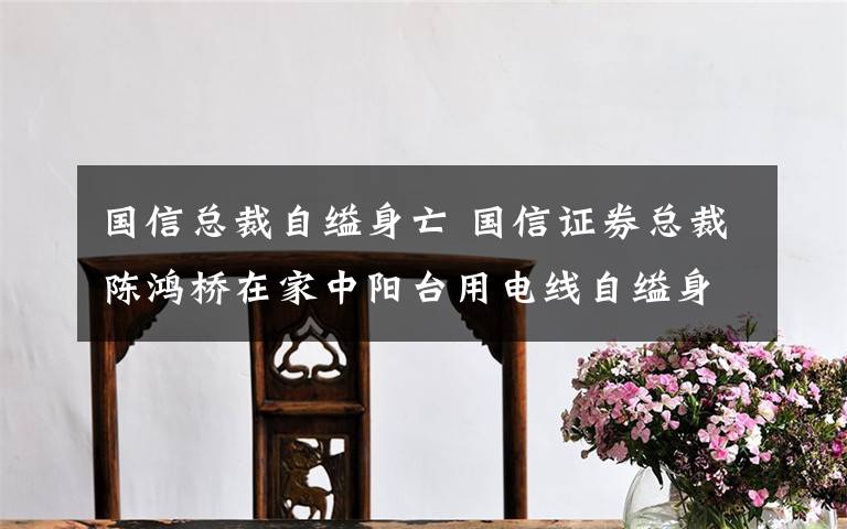 國信總裁自縊身亡 國信證券總裁陳鴻橋在家中陽臺用電線自縊身亡