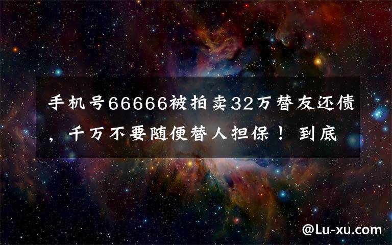 手機(jī)號(hào)66666被拍賣(mài)32萬(wàn)替友還債，千萬(wàn)不要隨便替人擔(dān)保！ 到底什么情況呢？