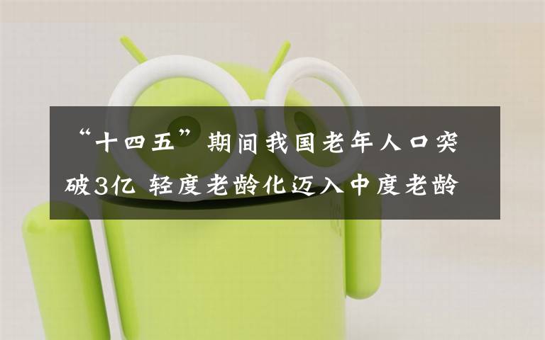 “十四五”期間我國(guó)老年人口突破3億 輕度老齡化邁入中度老齡化 具體是什么情況？