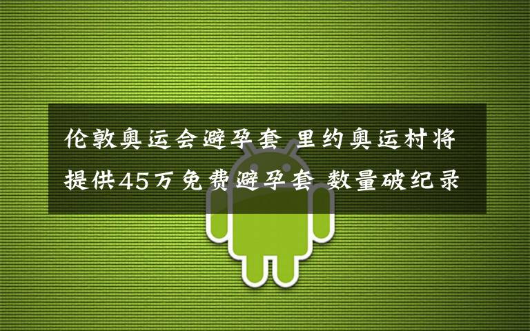 倫敦奧運會避孕套 里約奧運村將提供45萬免費避孕套 數(shù)量破紀錄