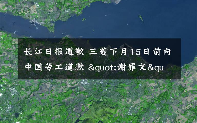 長江日報道歉 三菱下月15日前向中國勞工道歉 "謝罪文"顯示深刻反省