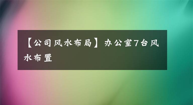 【公司風(fēng)水布局】辦公室7臺(tái)風(fēng)水布置