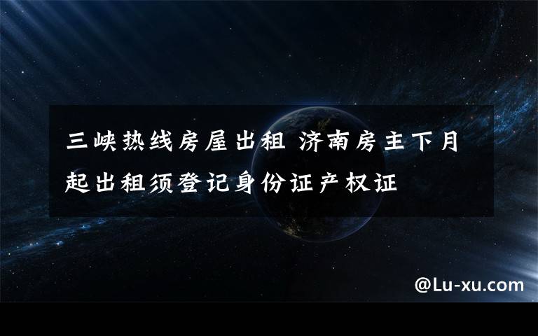 三峽熱線房屋出租 濟(jì)南房主下月起出租須登記身份證產(chǎn)權(quán)證