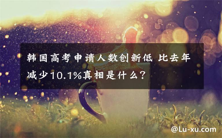 韓國高考申請人數(shù)創(chuàng)新低 比去年減少10.1%真相是什么？