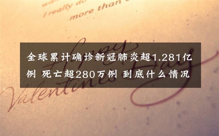 全球累計(jì)確診新冠肺炎超1.281億例 死亡超280萬(wàn)例 到底什么情況呢？