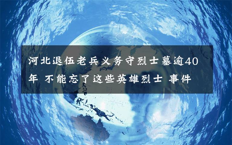 河北退伍老兵義務(wù)守烈士墓逾40年 不能忘了這些英雄烈士 事件的真相是什么？