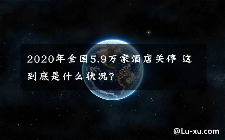 2020年全國5.9萬家酒店關(guān)停 這到底是什么狀況?