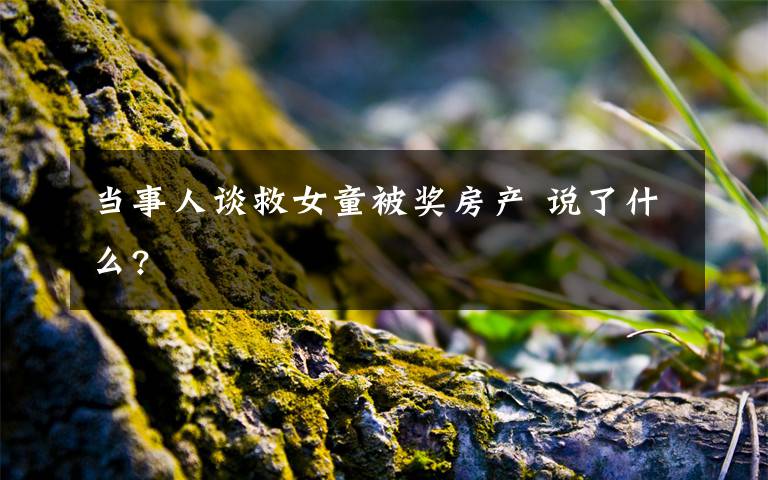 當(dāng)事人談救女童被獎(jiǎng)房產(chǎn) 說了什么?