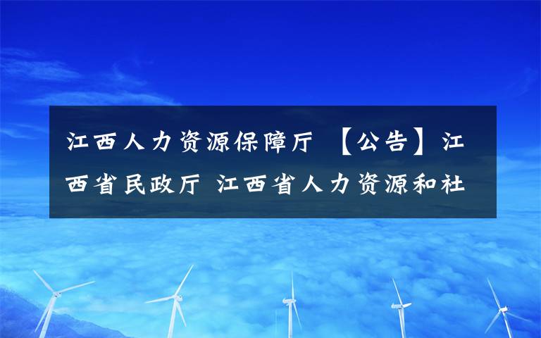 江西人力資源保障廳 【公告】江西省民政廳 江西省人力資源和社會保障廳 開展退役軍人和其他優(yōu)撫對象 信息采集工作的公告