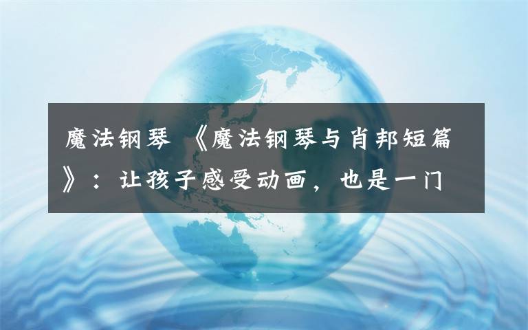 魔法鋼琴 《魔法鋼琴與肖邦短篇》：讓孩子感受動畫，也是一門視聽藝術(shù)