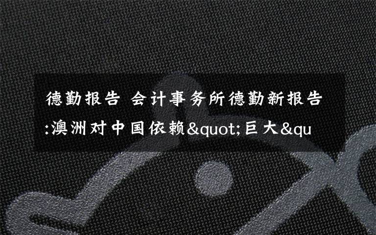 德勤報告 會計事務(wù)所德勤新報告:澳洲對中國依賴"巨大"