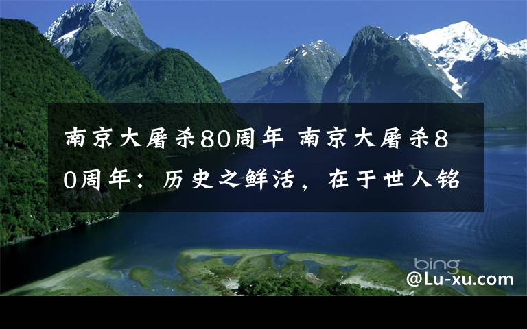 南京大屠殺80周年 南京大屠殺80周年：歷史之鮮活，在于世人銘記