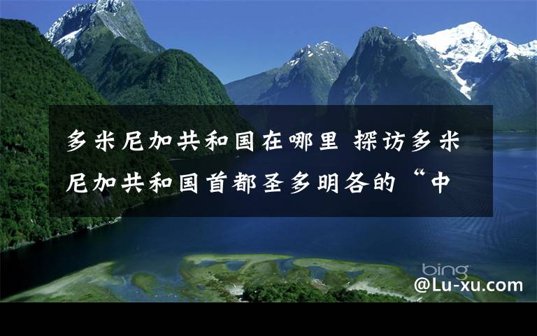 多米尼加共和國(guó)在哪里 探訪多米尼加共和國(guó)首都圣多明各的“中國(guó)城”