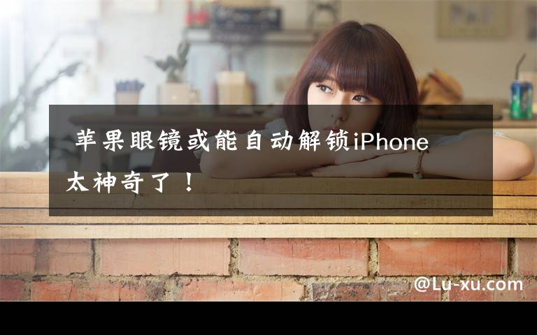  蘋果眼鏡或能自動解鎖iPhone 太神奇了！