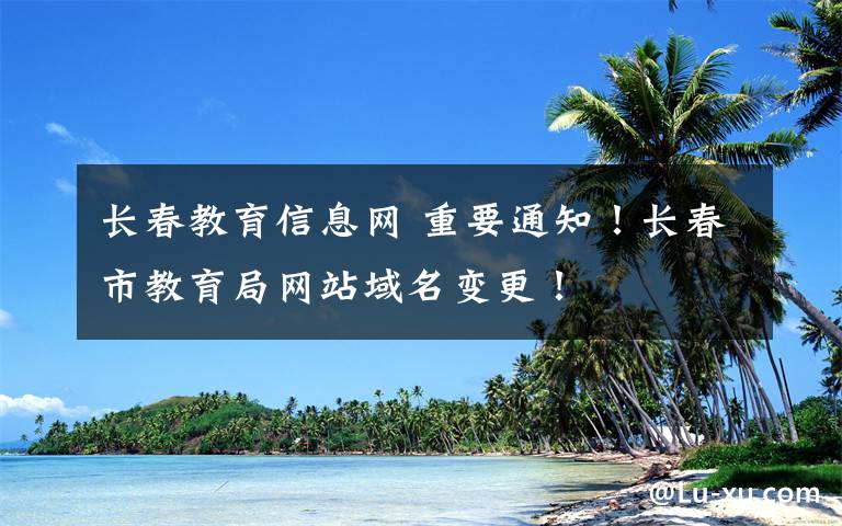 長春教育信息網(wǎng) 重要通知！長春市教育局網(wǎng)站域名變更！