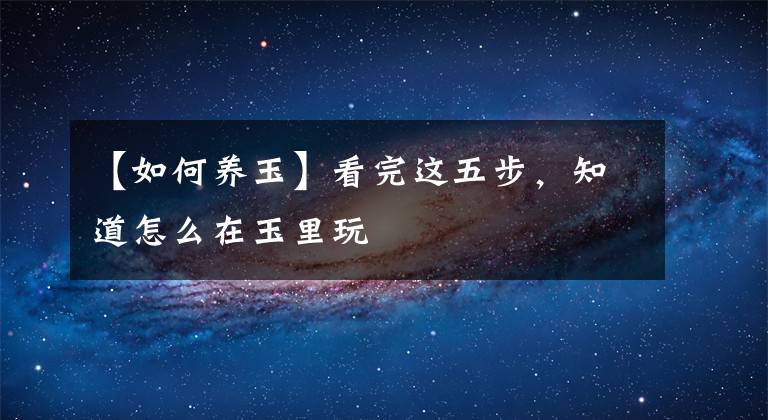 【如何養(yǎng)玉】看完這五步，知道怎么在玉里玩