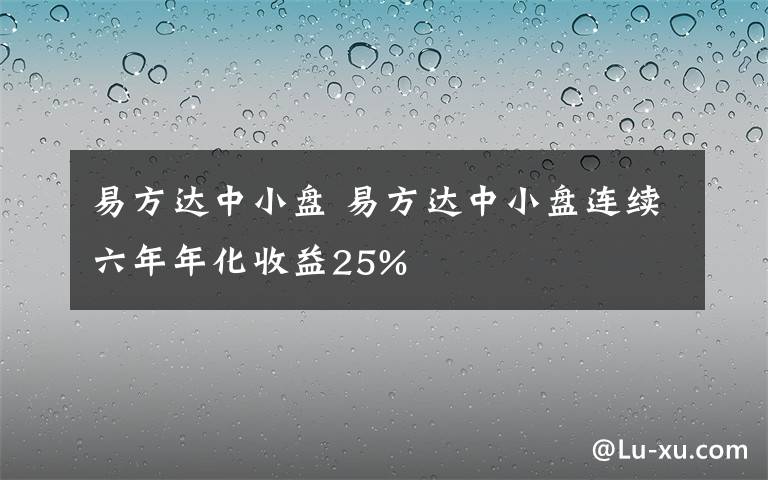 易方達(dá)中小盤 易方達(dá)中小盤連續(xù)六年年化收益25%