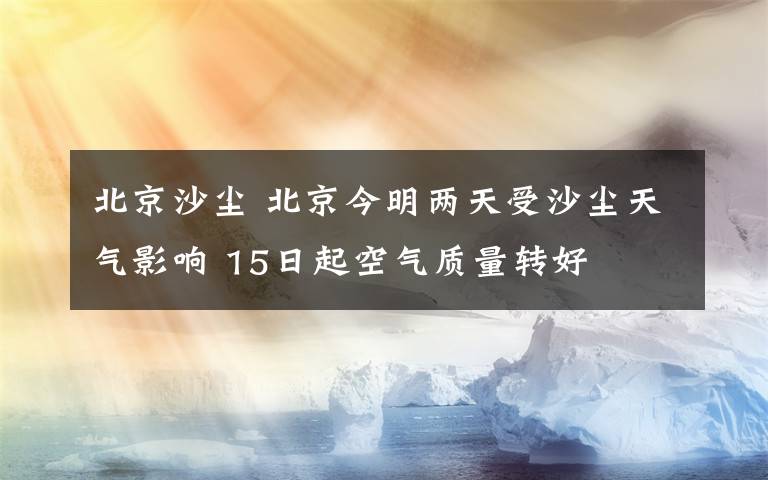 北京沙塵 北京今明兩天受沙塵天氣影響 15日起空氣質(zhì)量轉(zhuǎn)好